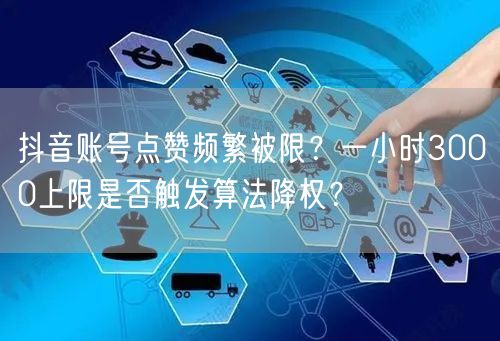 抖音账号点赞频繁被限?一小时3000上限是否触发算法降权?