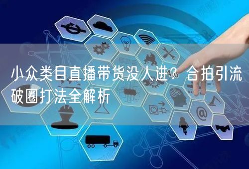 小众类目直播带货没人进?合拍引流破圈打法全解析