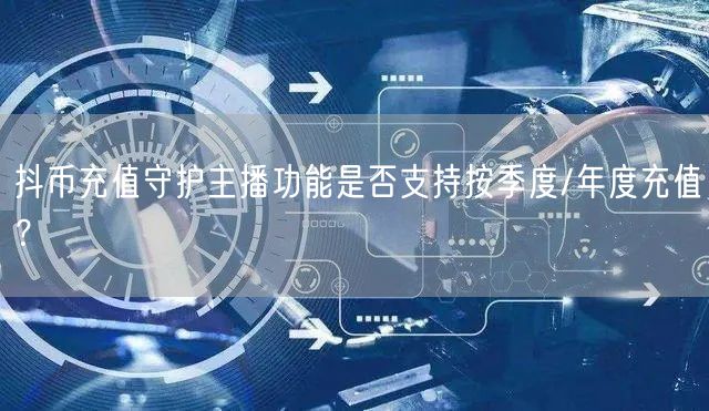 抖币充值守护主播功能是否支持按季度/年度充值?