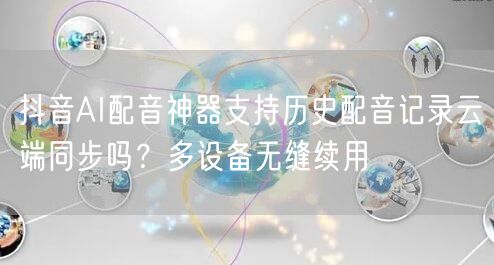 抖音AI配音神器支持历史配音记录云端同步吗?多设备无缝续用