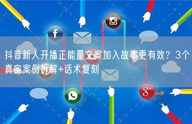 抖音新人开播正能量文案加入故事更有效?3个真实案例拆解+话术复刻