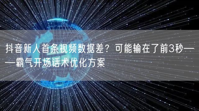 抖音新人首条视频数据差?可能输在了前3秒——霸气开场话术优化方案