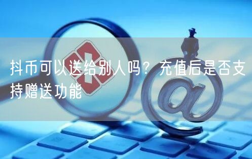 抖币可以送给别人吗?充值后是否支持赠送功能
