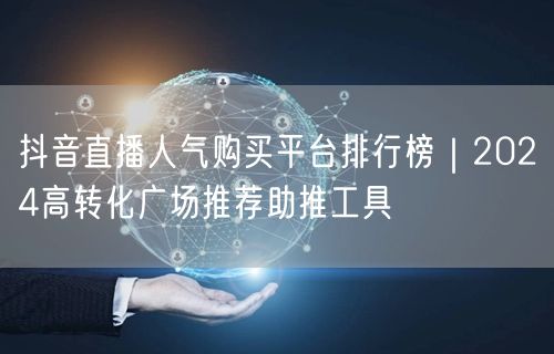 抖音直播人气购买平台排行榜|2024高转化广场推荐助推工具