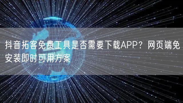 抖音拓客免费工具是否需要下载APP?网页端免安装即时可用方案