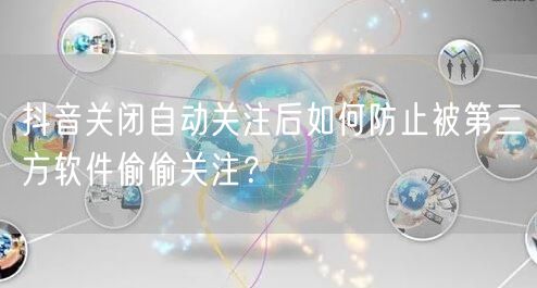 抖音关闭自动关注后如何防止被第三方软件偷偷关注？