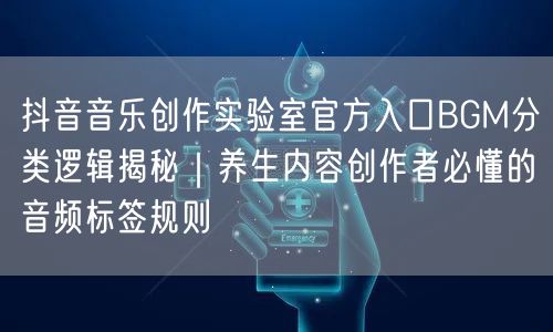 抖音音乐创作实验室官方入口BGM分类逻辑揭秘｜养生内容创作者必懂的音频标签规则