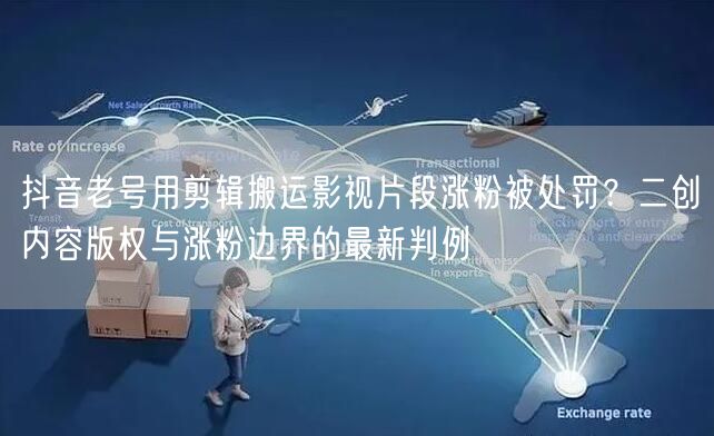 抖音老号用剪辑搬运影视片段涨粉被处罚?二创内容版权与涨粉边界的最新判例