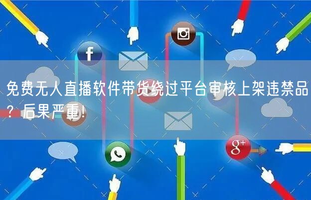 免费无人直播软件带货绕过平台审核上架违禁品?后果严重!
