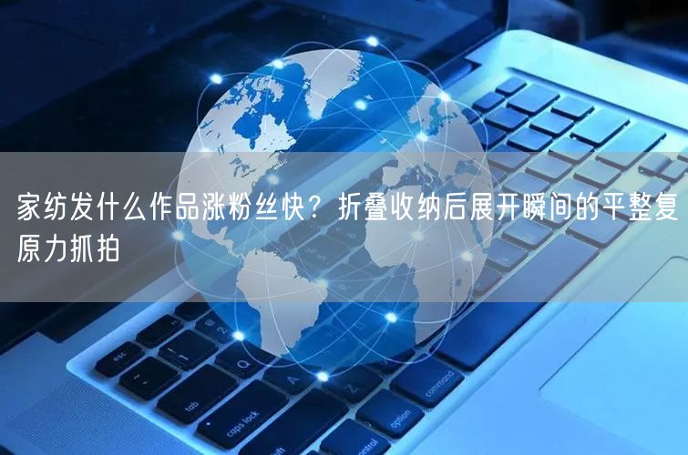 家纺发什么作品涨粉丝快？折叠收纳后展开瞬间的平整复原力抓拍