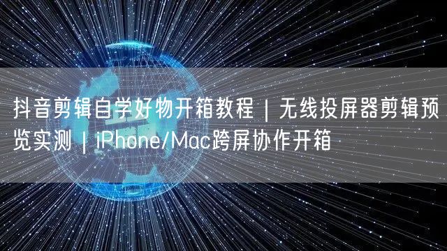 抖音剪辑自学好物开箱教程｜无线投屏器剪辑预览实测｜iPhone/Mac跨屏协作开
