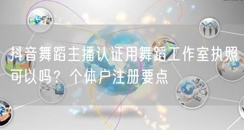 抖音舞蹈主播认证用舞蹈工作室执照可以吗？个体户注册要点