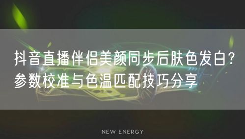 抖音直播伴侣美颜同步后肤色发白?参数校准与色温匹配技巧分享