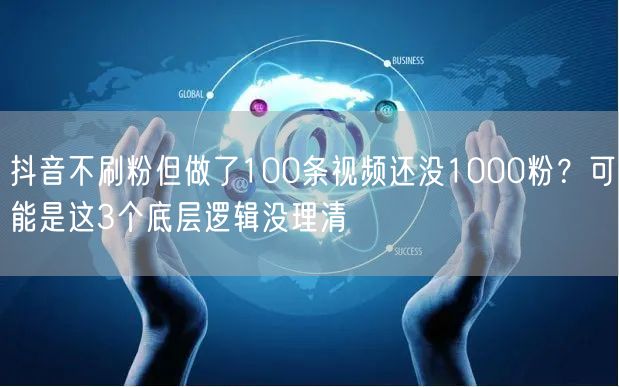 抖音不刷粉但做了100条视频还没1000粉?可能是这3个底层逻辑没理清