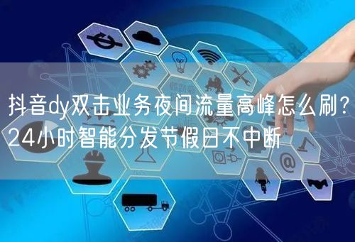 抖音dy双击业务夜间流量高峰怎么刷?24小时智能分发节假日不中断