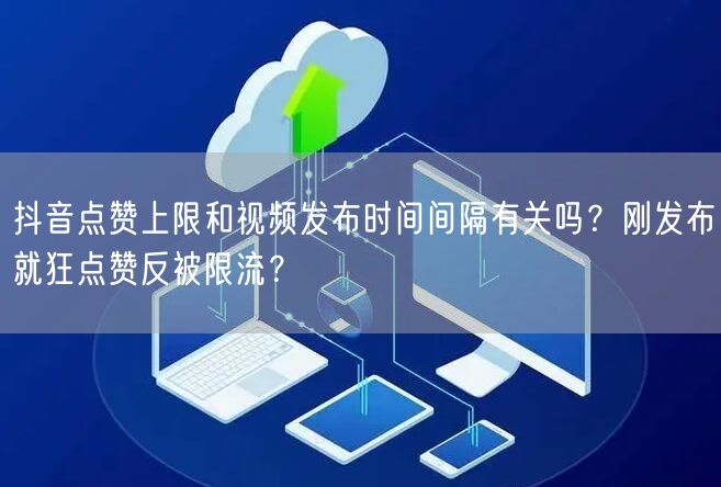 抖音点赞上限和视频发布时间间隔有关吗?刚发布就狂点赞反被限流?