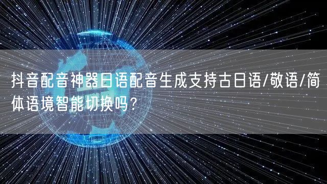 抖音配音神器日语配音生成支持古日语/敬语/简体语境智能切换吗?