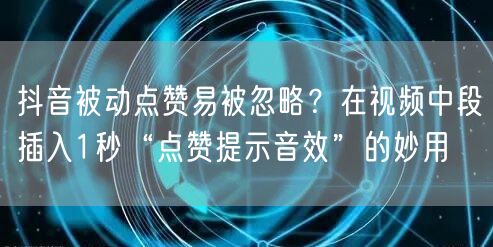 抖音被动点赞易被忽略?在视频中段插入1秒“点赞提示音效”的妙用