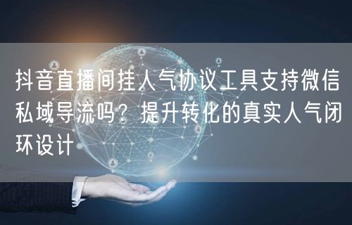 抖音直播间挂人气协议工具支持微信私域导流吗?提升转化的真实人气闭环设计