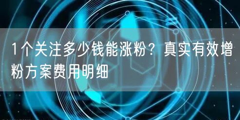1个关注多少钱能涨粉?真实有效增粉方案费用明细