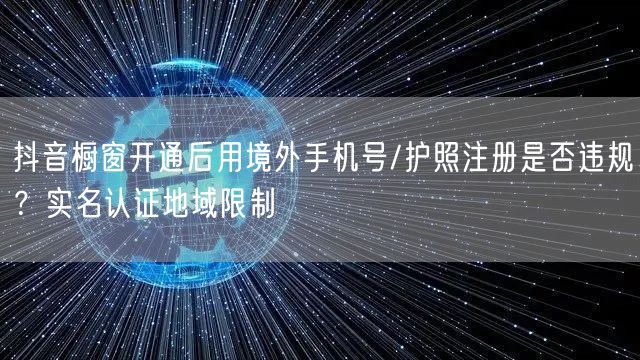 抖音橱窗开通后用境外手机号/护照注册是否违规?实名认证地域限制