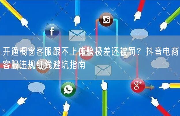 开通橱窗客服跟不上体验极差还被罚？抖音电商客服违规红线避坑指南