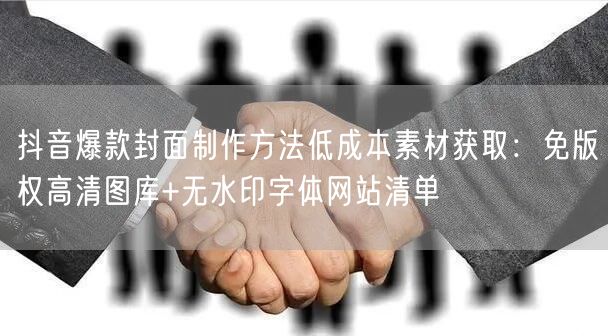 抖音爆款封面制作方法低成本素材获取：免版权高清图库+无水印字体网站清单