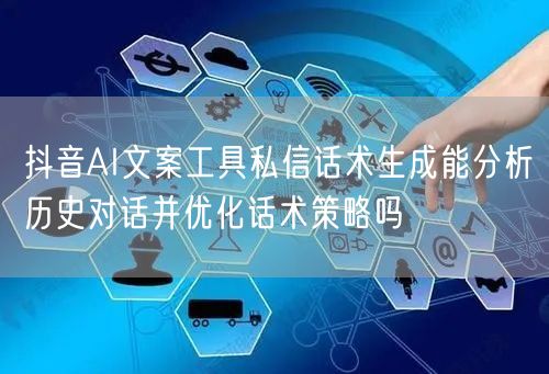 抖音AI文案工具私信话术生成能分析历史对话并优化话术策略吗