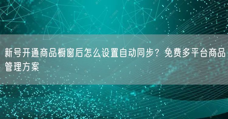 新号开通商品橱窗后怎么设置自动同步?免费多平台商品管理方案
