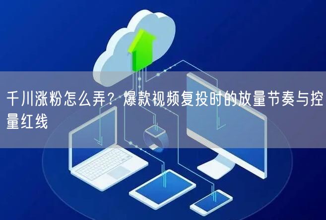 千川涨粉怎么弄?爆款视频复投时的放量节奏与控量红线