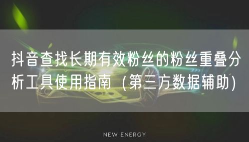 抖音查找长期有效粉丝的粉丝重叠分析工具使用指南(第三方数据辅助)
