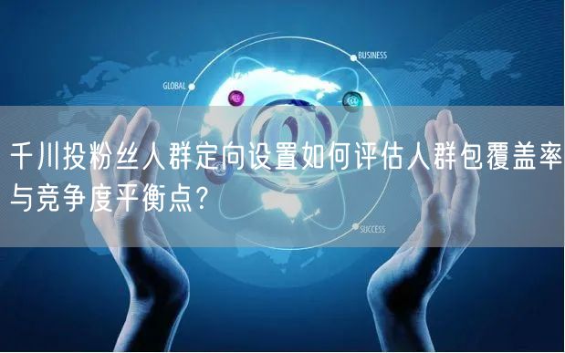 千川投粉丝人群定向设置如何评估人群包覆盖率与竞争度平衡点?