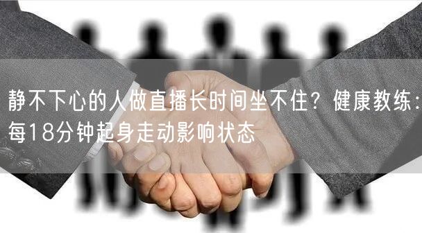 静不下心的人做直播长时间坐不住?健康教练:每18分钟起身走动影响状态