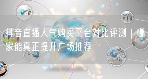 抖音直播人气购买平台对比评测|哪家能真正提升广场推荐