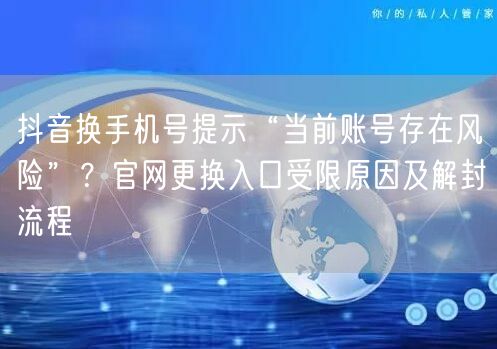 抖音换手机号提示“当前账号存在风险”?官网更换入口受限原因及解封流程
