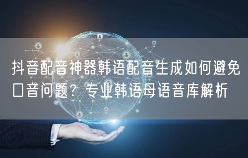 抖音配音神器韩语配音生成如何避免口音问题?专业韩语母语音库解析