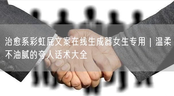 治愈系彩虹屁文案在线生成器女生专用|温柔不油腻的夸人话术大全