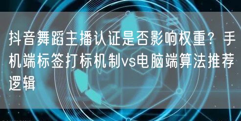 抖音舞蹈主播认证是否影响权重?手机端标签打标机制vs电脑端算法推荐逻辑