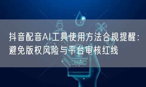 抖音配音AI工具使用方法合规提醒:避免版权风险与平台审核红线