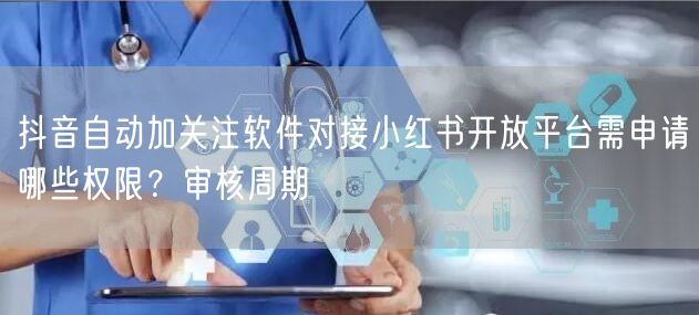 抖音自动加关注软件对接小红书开放平台需申请哪些权限?审核周期