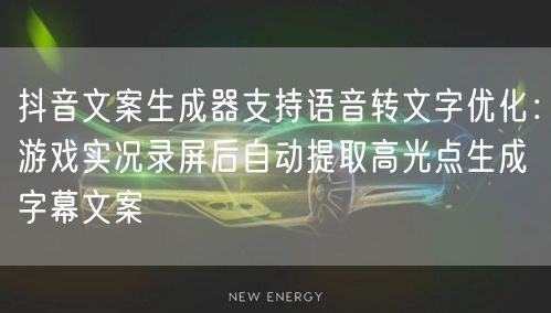 抖音文案生成器支持语音转文字优化:游戏实况录屏后自动提取高光点生成字幕文案