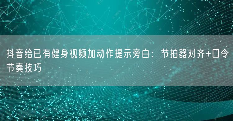 抖音给已有健身视频加动作提示旁白:节拍器对齐+口令节奏技巧
