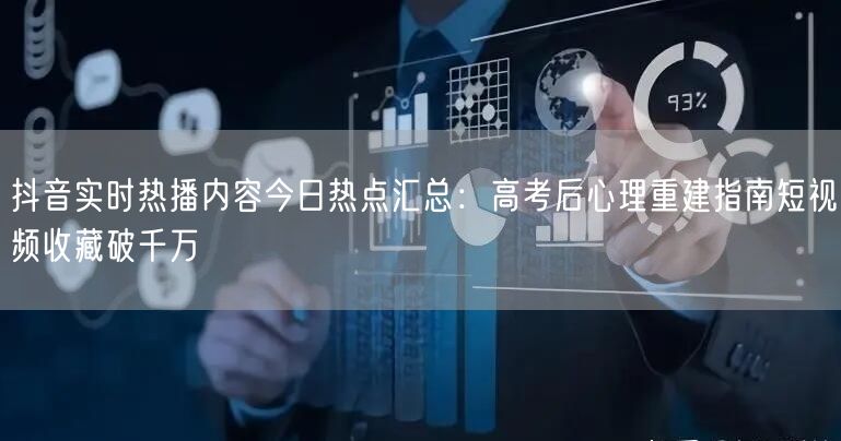 抖音实时热播内容今日热点汇总:高考后心理重建指南短视频收藏破千万