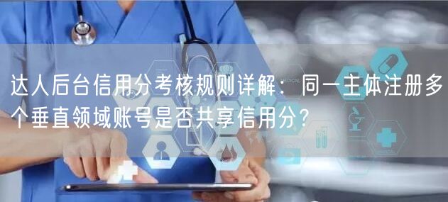 达人后台信用分考核规则详解:同一主体注册多个垂直领域账号是否共享信用分?