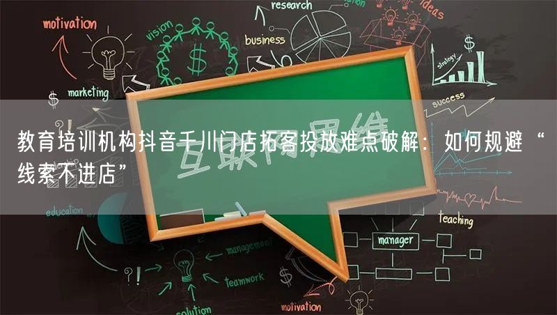 教育培训机构抖音千川门店拓客投放难点破解:如何规避“线索不进店”