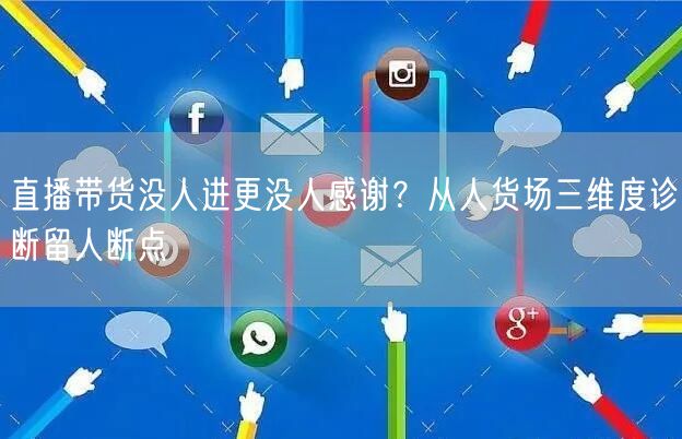 直播带货没人进更没人感谢?从人货场三维度诊断留人断点