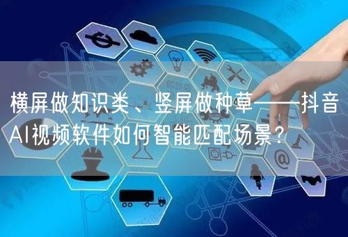 横屏做知识类、竖屏做种草——抖音AI视频软件如何智能匹配场景?