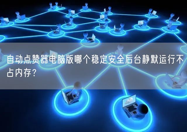 自动点赞器电脑版哪个稳定安全后台静默运行不占内存?