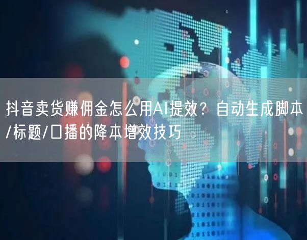 抖音卖货赚佣金怎么用AI提效?自动生成脚本/标题/口播的降本增效技巧