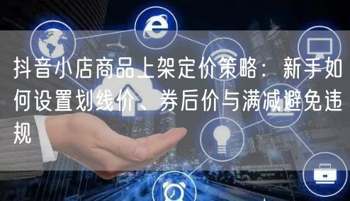 抖音小店商品上架定价策略:新手如何设置划线价、券后价与满减避免违规